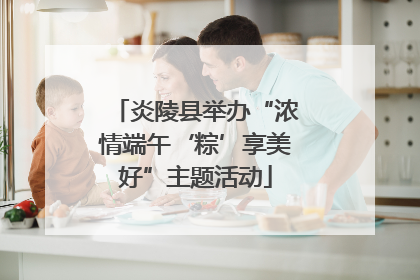 炎陵县举办“浓情端午‘粽’享美好”主题活动