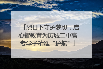 烈日下守护梦想，启心智教育为历城二中高考学子精准“护航”