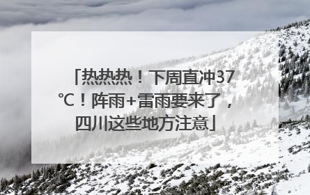 热热热！下周直冲37℃！阵雨+雷雨要来了，四川这些地方注意