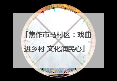 焦作市马村区：戏曲进乡村 文化润民心