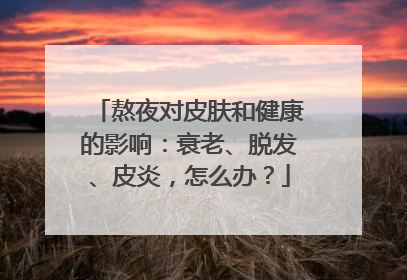 熬夜对皮肤和健康的影响：衰老、脱发、皮炎，怎么办？