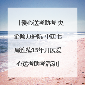 爱心送考助考 央企倾力护航 中建七局连续15年开展爱心送考助考活动