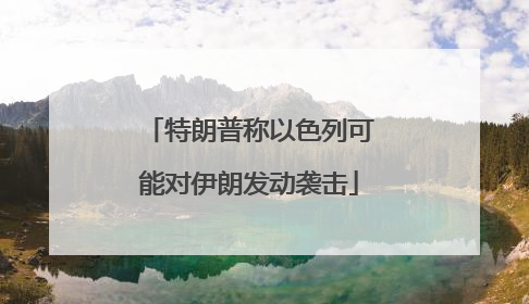 特朗普称以色列可能对伊朗发动袭击