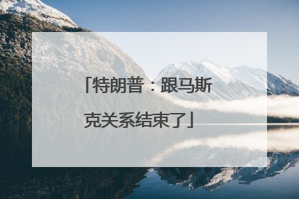 特朗普：跟马斯克关系结束了