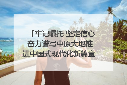 牢记嘱托 坚定信心 奋力谱写中原大地推进中国式现代化新篇章（六）河南绘就“行走河南·读懂中国”新画卷丨牢记嘱托谱新篇