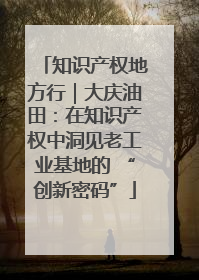 知识产权地方行｜大庆油田：在知识产权中洞见老工业基地的 “创新密码”