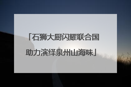 石狮大厨闪耀联合国 助力演绎泉州山海味