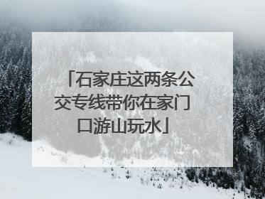 石家庄这两条公交专线带你在家门口游山玩水