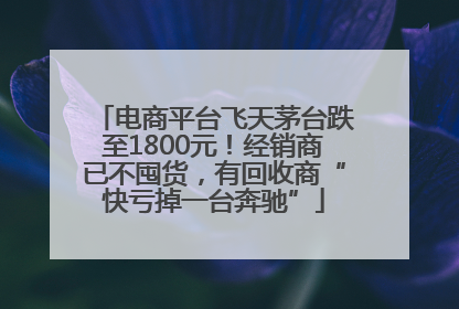 电商平台飞天茅台跌至1800元！经销商已不囤货，有回收商“快亏掉一台奔驰”