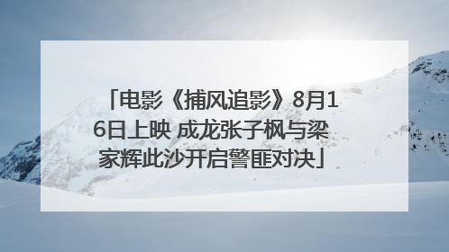 电影《捕风追影》8月16日上映 成龙张子枫与梁家辉此沙开启警匪对决