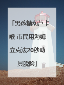 男孩糖葫芦卡喉 市民用海姆立克法20秒助其脱险