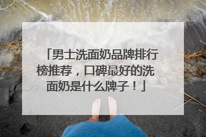男士洗面奶品牌排行榜推荐，口碑最好的洗面奶是什么牌子！