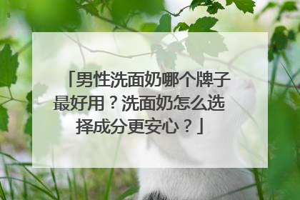 男性洗面奶哪个牌子最好用？洗面奶怎么选择成分更安心？