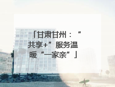 甘肃甘州：“共享+”服务温暖“一家亲”