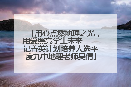 用心点燃地理之光，用爱照亮学生未来——记菁英计划培养人选平度九中地理老师吴倩