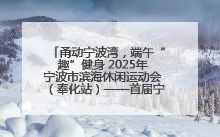 甬动宁波湾，端午“趣”健身 2025年宁波市滨海休闲运动会（奉化站）——首届宁波湾海洋运动会盛