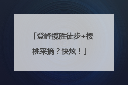 登峰揽胜徒步+樱桃采摘？快炫！