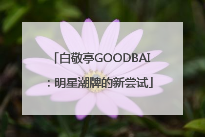 白敬亭GOODBAI：明星潮牌的新尝试