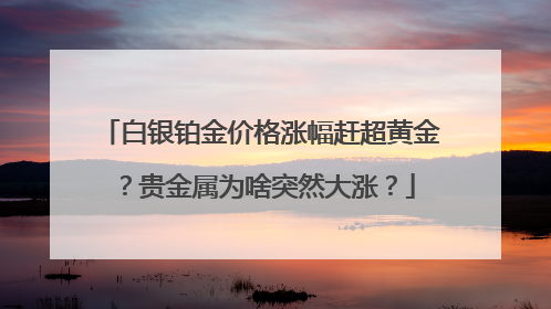 白银铂金价格涨幅赶超黄金？贵金属为啥突然大涨？
