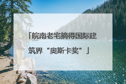 皖南老宅摘得国际建筑界“奥斯卡奖”