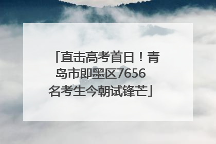 直击高考首日！青岛市即墨区7656名考生今朝试锋芒