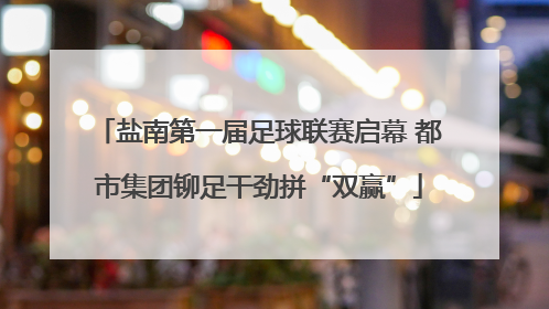 盐南第一届足球联赛启幕 都市集团铆足干劲拼“双赢”