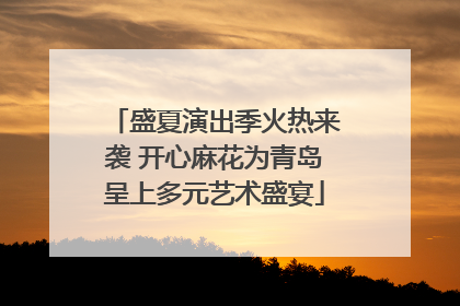 盛夏演出季火热来袭 开心麻花为青岛呈上多元艺术盛宴