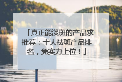 真正能淡斑的产品求推荐：十大祛斑产品排名，凭实力上位！