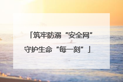 筑牢防溺“安全网”守护生命“每一刻”
