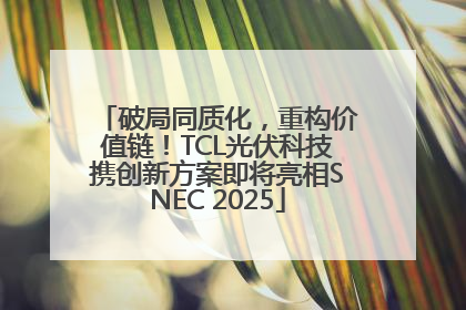 破局同质化，重构价值链！TCL光伏科技携创新方案即将亮相SNEC 2025