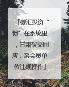 碳汇投资“锁”在系统里，甘肃碳交回应：系会员单位违规操作