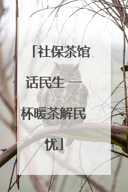 社保茶馆话民生 一杯暖茶解民忧