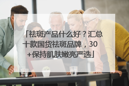 祛斑产品什么好？汇总十款国货祛斑品牌，30+保持肌肤嫩亮严选