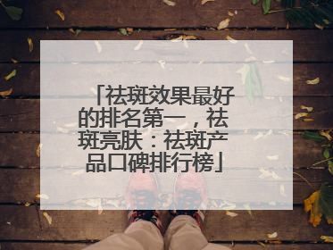 祛斑效果最好的排名第一，祛斑亮肤：祛斑产品口碑排行榜