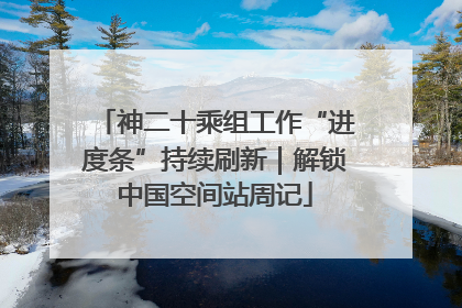 神二十乘组工作“进度条”持续刷新｜解锁中国空间站周记