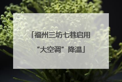 福州三坊七巷启用“大空调”降温