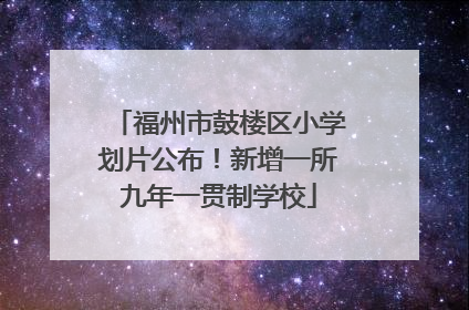 福州市鼓楼区小学划片公布！新增一所九年一贯制学校