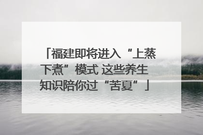 福建即将进入“上蒸下煮”模式 这些养生知识陪你过“苦夏”