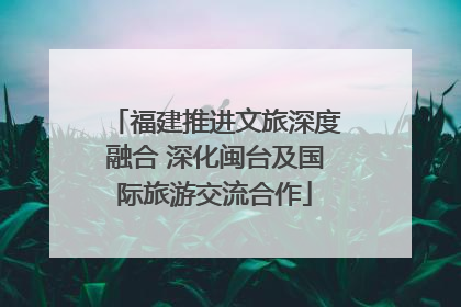 福建推进文旅深度融合 深化闽台及国际旅游交流合作