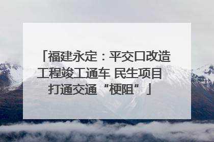 福建永定：平交口改造工程竣工通车 民生项目打通交通“梗阻”
