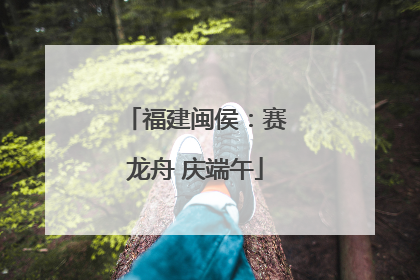 福建闽侯：赛龙舟 庆端午