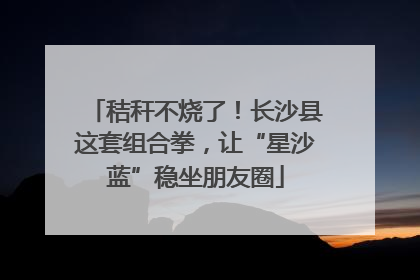 秸秆不烧了！长沙县这套组合拳，让“星沙蓝”稳坐朋友圈