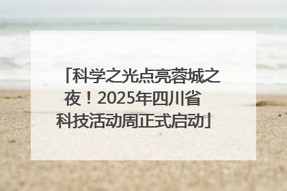 科学之光点亮蓉城之夜！2025年四川省科技活动周正式启动