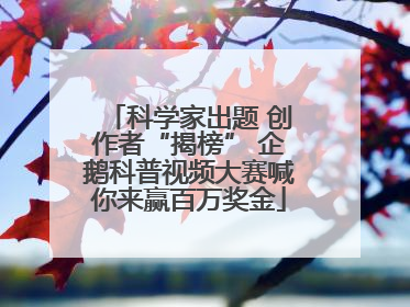 科学家出题 创作者“揭榜” 企鹅科普视频大赛喊你来赢百万奖金