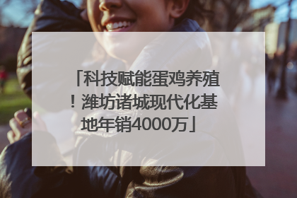 科技赋能蛋鸡养殖！潍坊诸城现代化基地年销4000万