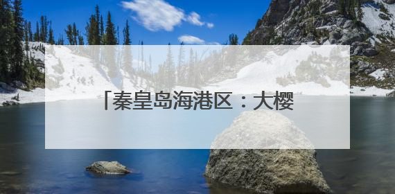 秦皇岛海港区：大樱桃种植助推乡村振兴