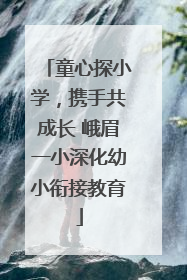 童心探小学，携手共成长 峨眉一小深化幼小衔接教育
