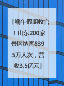 端午假期收官！山东200家景区纳客839.5万人次，营收3.5亿元