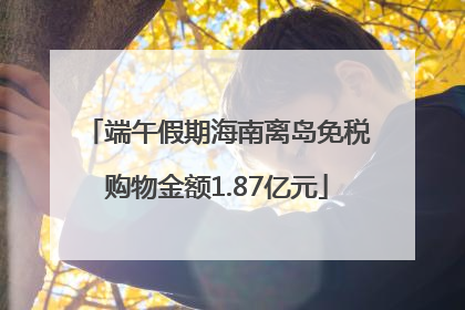 端午假期海南离岛免税购物金额1.87亿元