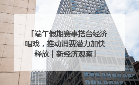 端午假期赛事搭台经济唱戏，推动消费潜力加快释放｜新经济观察
